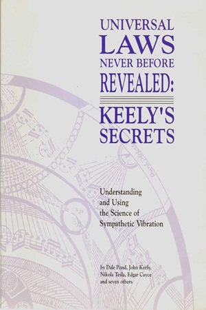 Universal Laws Never Before Revealed Keely's Secrets Understanding and Using the Science of Sympathetic Vibration By Dale Pond